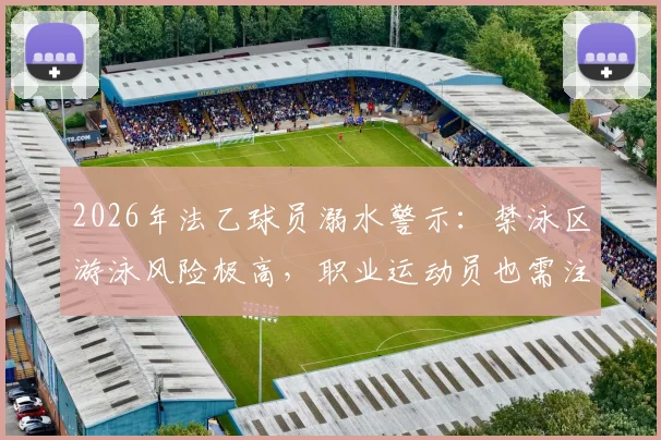 2026年法乙球员溺水警示：禁泳区游泳风险极高，职业运动员也需注意水域安全