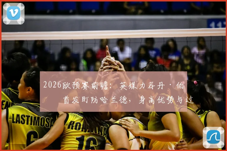 2026欧预赛前瞻：英媒力荐丹·伯恩首发盯防哈兰德，身高优势与过往交手纪录成关键，附英格兰对阵挪威阵容预测