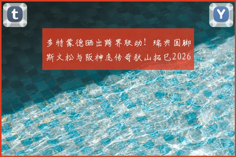 多特蒙德晒出跨界联动！瑞典国脚斯文松与阪神虎传奇秋山拓巳2026交换球衣，球迷热议背后故事