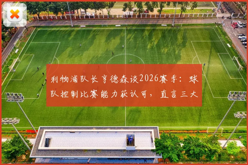 利物浦队长亨德森谈2026赛季:球队控制比赛能力获认可,直言三大方面仍需战术调整与提升