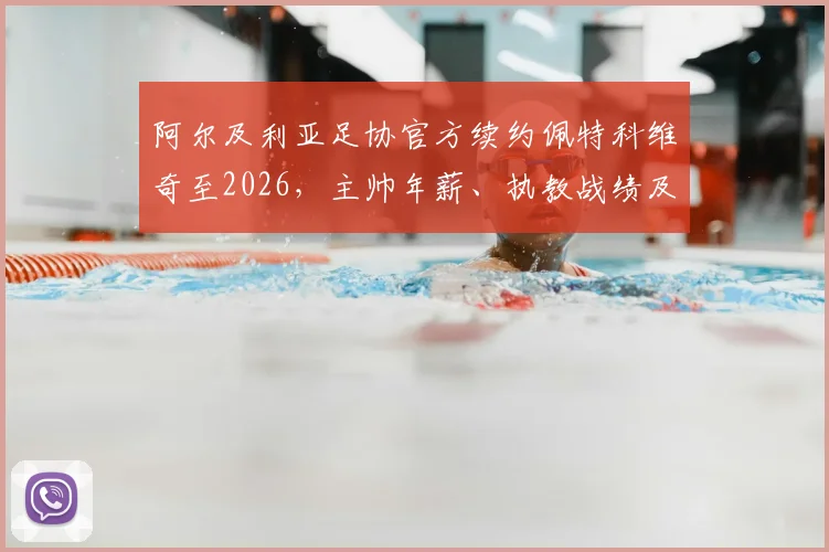 阿尔及利亚足协官方续约佩特科维奇至2026，主帅年薪、执教战绩及对世界杯前景影响深度解读