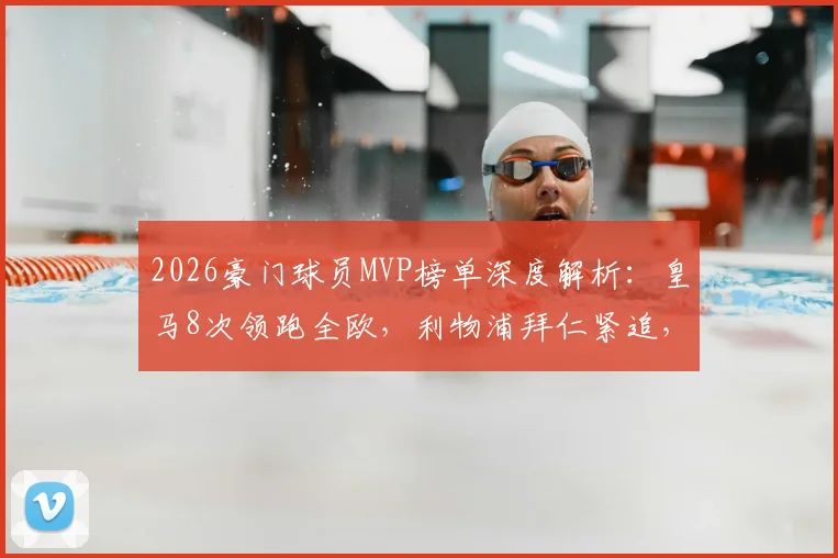 2026豪门球员MVP榜单深度解析：皇马8次领跑全欧，利物浦拜仁紧追，附各队核心获奖详情