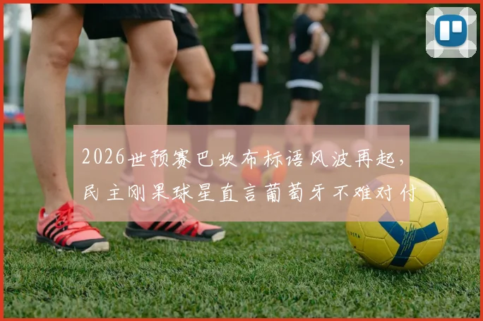 2026世预赛巴坎布标语风波再起，民主刚果球星直言葡萄牙不难对付