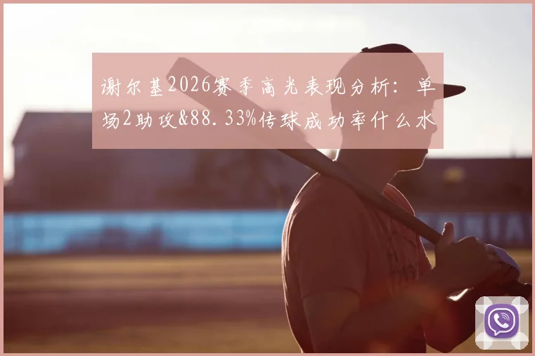 谢尔基2026赛季高光表现分析:单场2助攻&88.33%传球成功率什么水平?附关键传球与8.6分评分解读