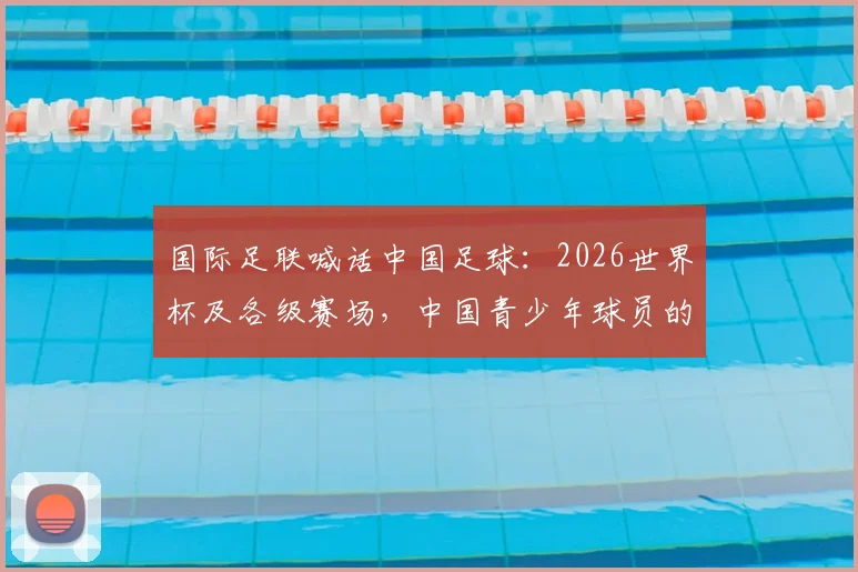国际足联喊话中国足球：2026世界杯及各级赛场，中国青少年球员的机遇与挑战全解析