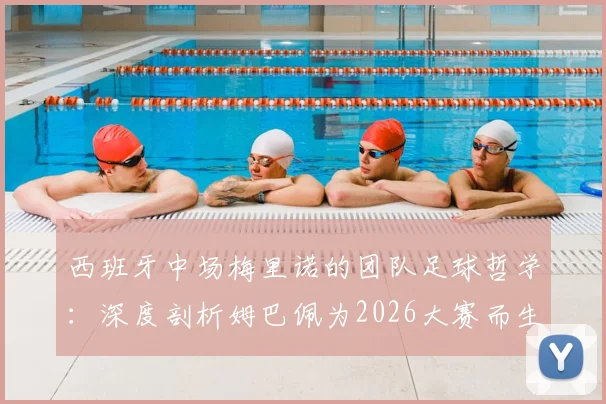 西班牙中场梅里诺的团队足球哲学：深度剖析姆巴佩为2026大赛而生的顶级心态