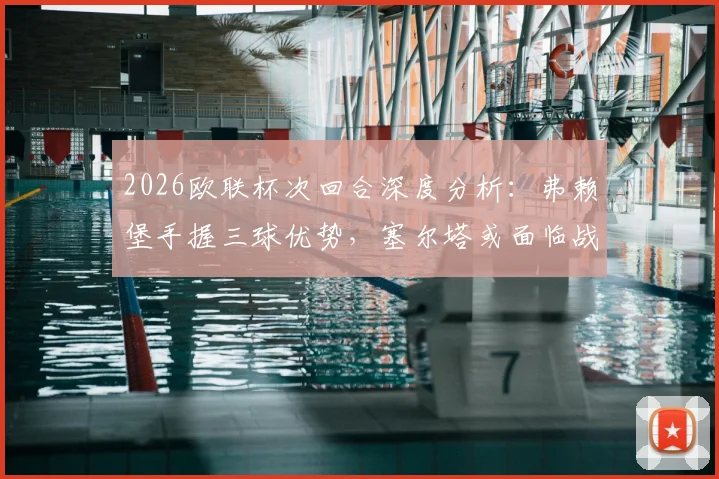 2026欧联杯次回合深度分析：弗赖堡手握三球优势，塞尔塔或面临战略性放弃抉择