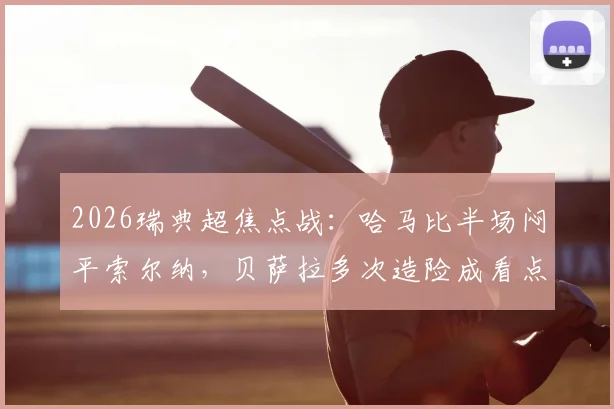 2026瑞典超焦点战:哈马比半场闷平索尔纳,贝萨拉多次造险成看点,平局对双方排名有何影响?