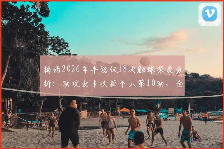 梅西2026年半场仅18次触球深度分析:助攻麦卡收获个人第10助,全场零射门背后战术解读