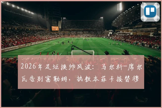 2026年足坛换帅风波:马尔科-席尔瓦告别富勒姆,执教本菲卡接替穆里尼奥成定局