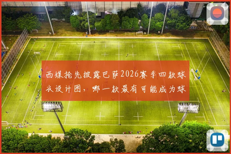 西媒抢先披露巴萨2026赛季四款球衣设计图，哪一款最有可能成为球迷抢购的热门爆款？
