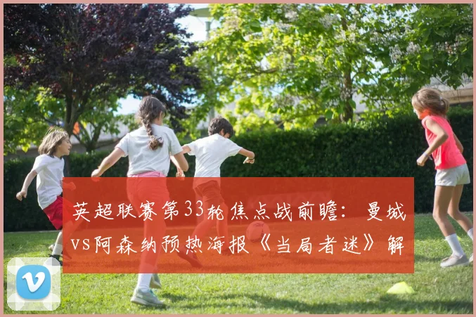 英超联赛第33轮焦点战前瞻:曼城vs阿森纳预热海报《当局者迷》解析,2026赛季争冠走势预测