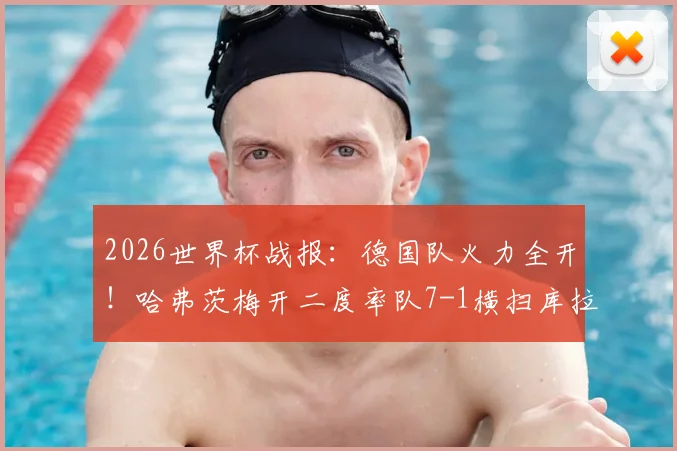 2026世界杯战报:德国队火力全开!哈弗茨梅开二度率队7-1横扫库拉索,布朗传射建功亮点十足