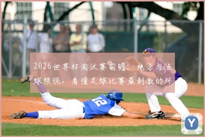 2026世界杯淘汰赛前瞻:绝杀与点球频现,看懂足球比赛最刺激的环节