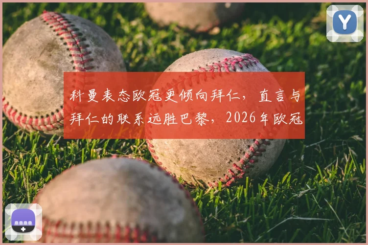 科曼表态欧冠更倾向拜仁，直言与拜仁的联系远胜巴黎，2026年欧冠立场引热议