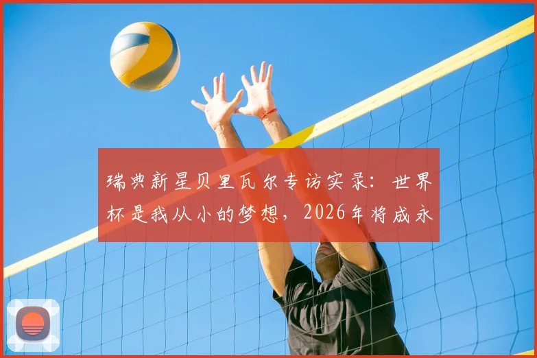 瑞典新星贝里瓦尔专访实录:世界杯是我从小的梦想,2026年将成永生难忘的记忆