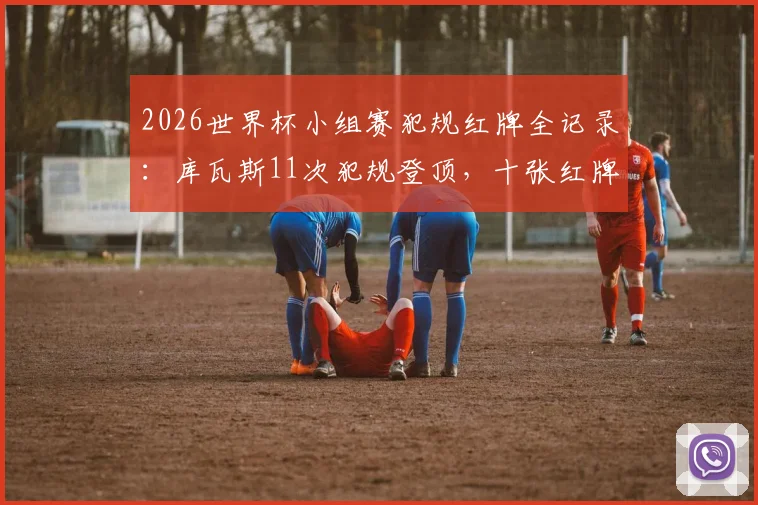 2026世界杯小组赛犯规红牌全记录:库瓦斯11次犯规登顶,十张红牌赛事盘点
