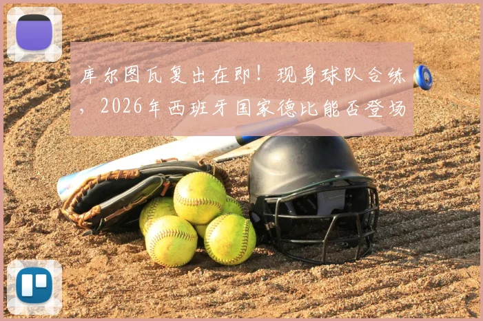 库尔图瓦复出在即!现身球队合练,2026年西班牙国家德比能否登场成最大看点