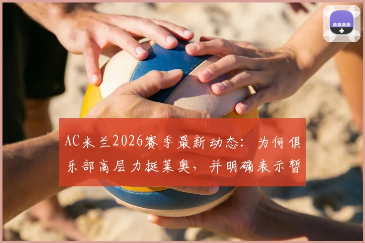 AC米兰2026赛季最新动态：为何俱乐部高层力挺莱奥，并明确表示暂无转会计划？