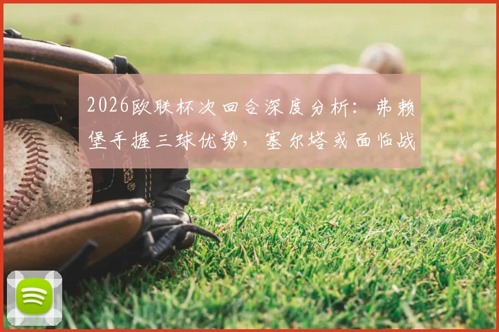 2026欧联杯次回合深度分析:弗赖堡手握三球优势,塞尔塔或面临战略性放弃抉择