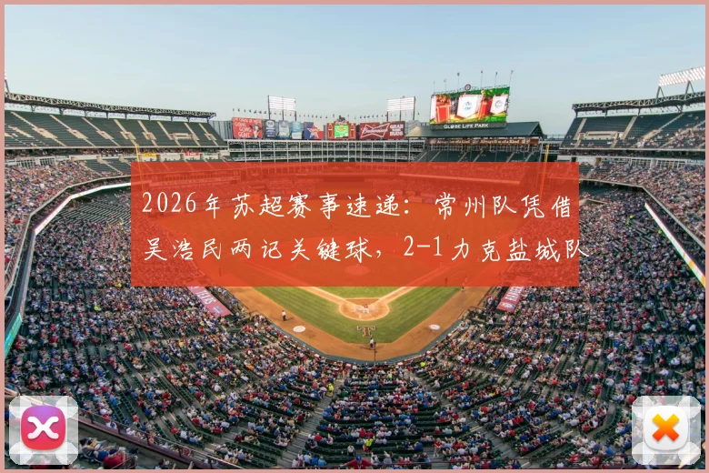 2026年苏超赛事速递:常州队凭借吴浩民两记关键球,2-1力克盐城队全取三分