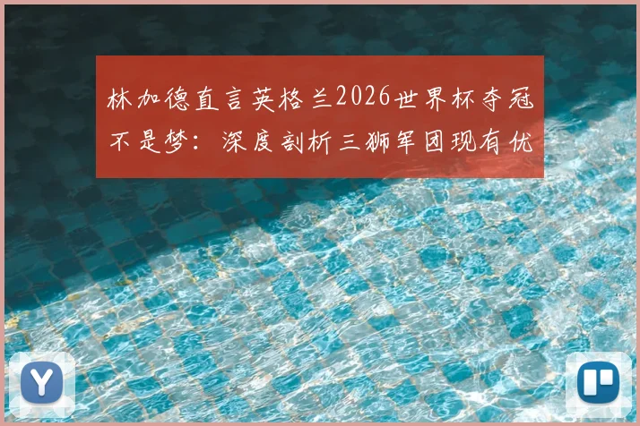 林加德直言英格兰2026世界杯夺冠不是梦:深度剖析三狮军团现有优势与关键挑战