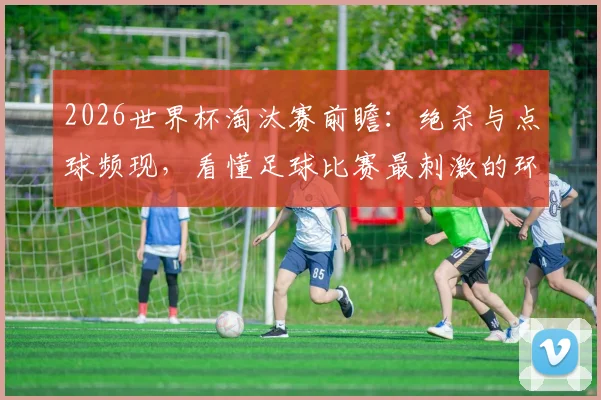2026世界杯淘汰赛前瞻：绝杀与点球频现，看懂足球比赛最刺激的环节