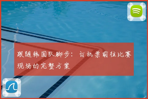 跟随韩国队脚步:订机票前往比赛现场的完整方案