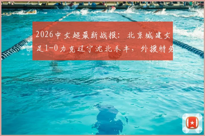 2026中女超最新战报:北京城建女足1-0力克辽宁沈北禾丰,外援特劳雷打入制胜球,附全场回放与积分榜分析