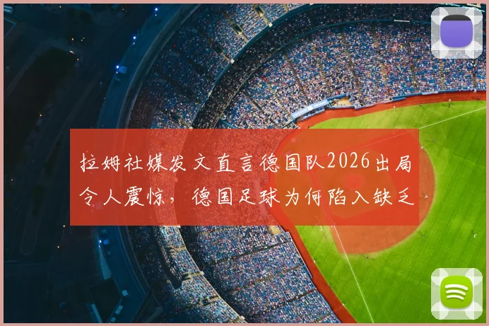 拉姆社媒发文直言德国队2026出局令人震惊，德国足球为何陷入缺乏稳定性困局