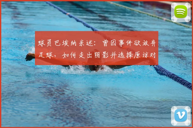 球员巴埃纳亲述：曾因事件欲放弃足球，如何走出阴影并选择原谅对手？职业球员心理建设指南