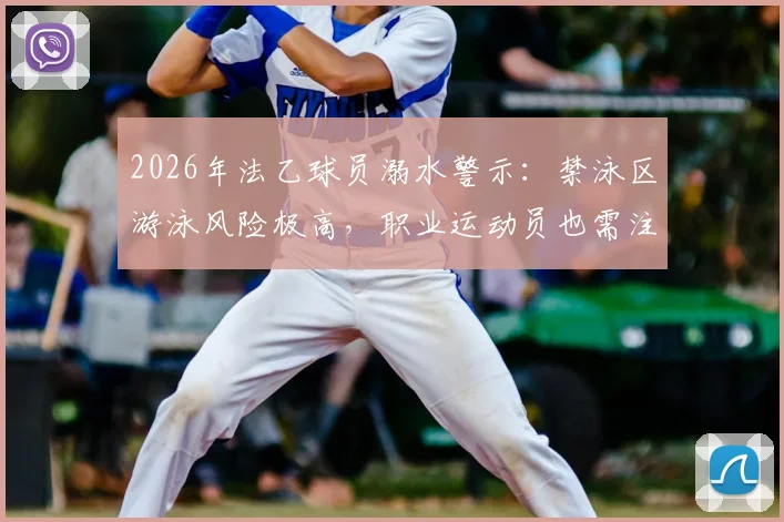 2026年法乙球员溺水警示:禁泳区游泳风险极高,职业运动员也需注意水域安全