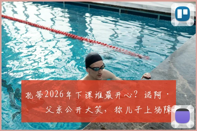 孔蒂2026年下课谁最开心?诺阿·朗父亲公开大笑,称儿子上场障碍终于清除