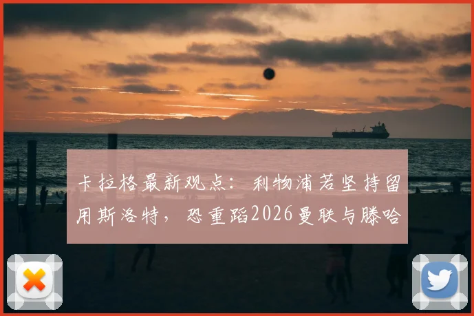 卡拉格最新观点:利物浦若坚持留用斯洛特,恐重蹈2026曼联与滕哈赫覆辙
