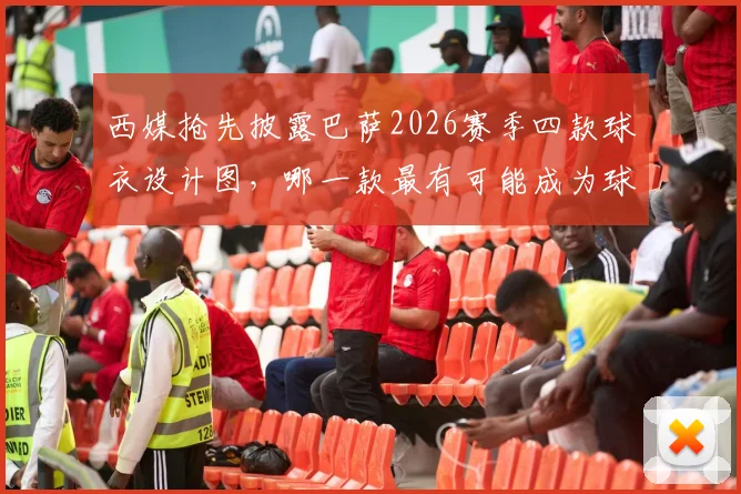 西媒抢先披露巴萨2026赛季四款球衣设计图，哪一款最有可能成为球迷抢购的热门爆款？