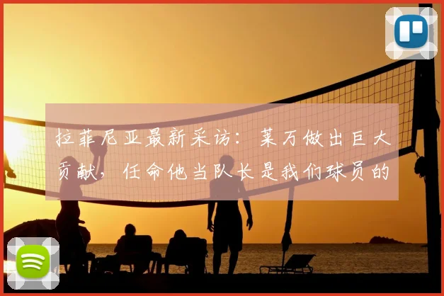 拉菲尼亚最新采访：莱万做出巨大贡献，任命他当队长是我们球员的一致认可