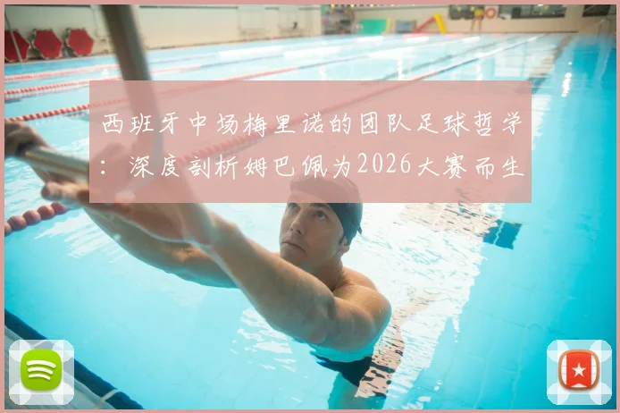 西班牙中场梅里诺的团队足球哲学：深度剖析姆巴佩为2026大赛而生的顶级心态