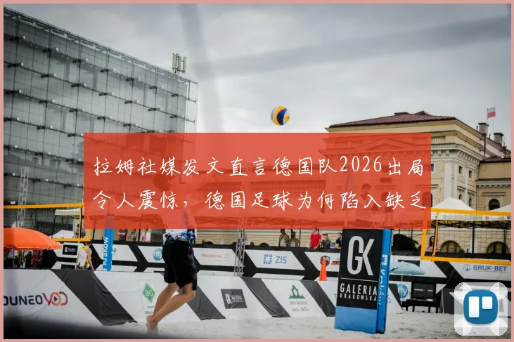 拉姆社媒发文直言德国队2026出局令人震惊,德国足球为何陷入缺乏稳定性困局