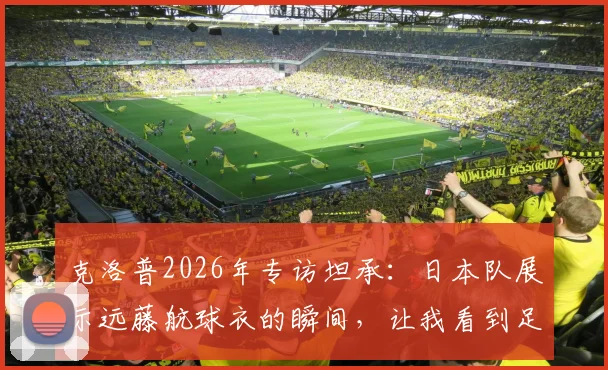 克洛普2026年专访坦承：日本队展示远藤航球衣的瞬间，让我看到足球超越胜负的真正力量