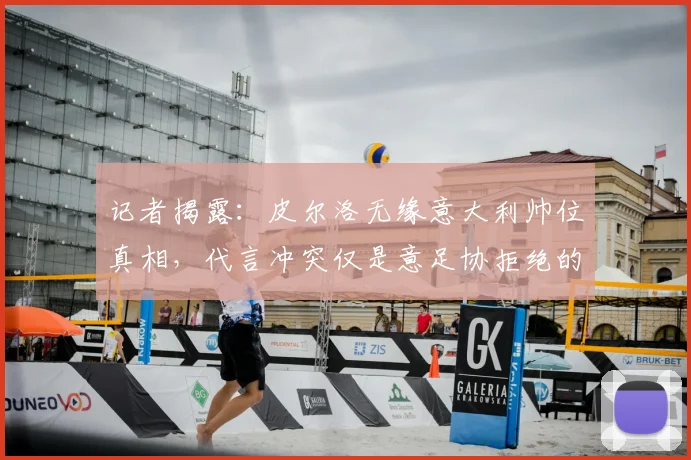记者揭露:皮尔洛无缘意大利帅位真相,代言冲突仅是意足协拒绝的委婉借口