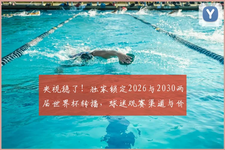 央视稳了！独家锁定2026与2030两届世界杯转播，球迷观赛渠道与价格全解析