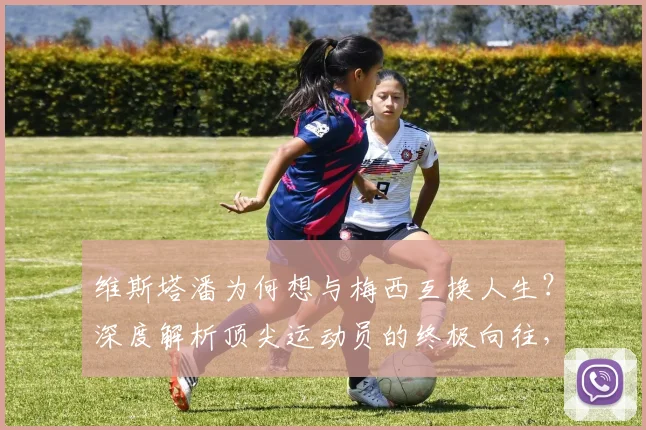 维斯塔潘为何想与梅西互换人生？深度解析顶尖运动员的终极向往，附维斯塔潘采访原话