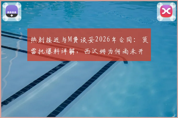 热刺接近与M费谈妥2026年合同:莫雷托爆料详解,西汉姆为何尚未开启谈判?