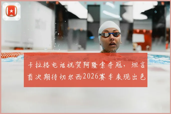 卡拉格电话祝贺阿隆索夺冠，坦言首次期待切尔西2026赛季表现出色