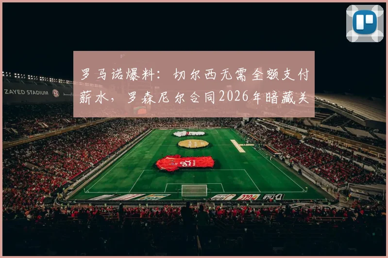 罗马诺爆料:切尔西无需全额支付薪水,罗森尼尔合同2026年暗藏关键解约条款,蓝军掌握主动权
