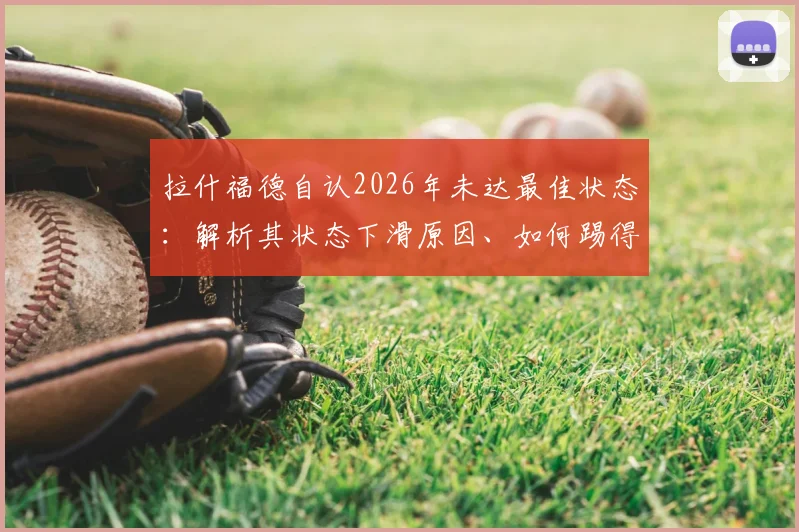 拉什福德自认2026年未达最佳状态：解析其状态下滑原因、如何踢得更有威胁及在曼联的未来前景
