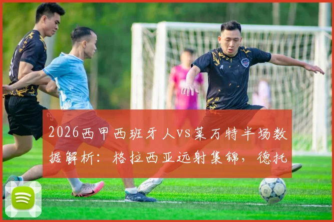 2026西甲西班牙人vs莱万特半场数据解析：格拉西亚远射集锦，德托马斯越位争议，武磊出场悬念