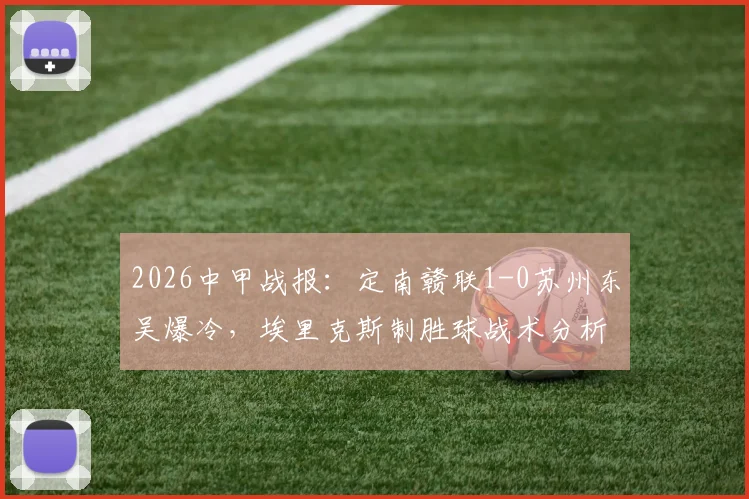 2026中甲战报：定南赣联1-0苏州东吴爆冷，埃里克斯制胜球战术分析，苏州东吴连败原因解读