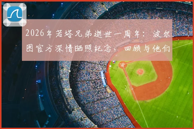 2026年若塔兄弟逝世一周年：波尔图官方深情晒照纪念，回顾与他们的不解之缘