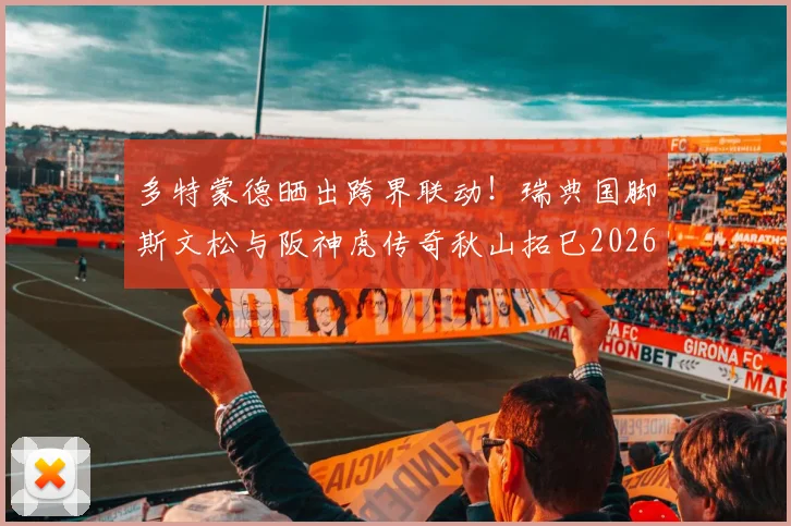 多特蒙德晒出跨界联动!瑞典国脚斯文松与阪神虎传奇秋山拓巳2026交换球衣,球迷热议背后故事